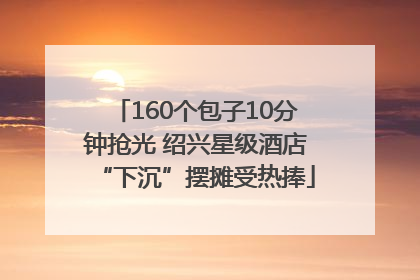 160个包子10分钟抢光 绍兴星级酒店“下沉”摆摊受热捧
