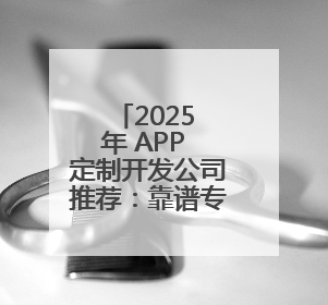 2025 年 APP 定制开发公司推荐：靠谱专业的APP定制开发公司