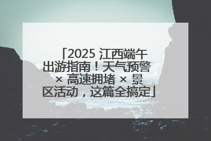 2025 江西端午出游指南！天气预警 × 高速拥堵 × 景区活动，这篇全搞定