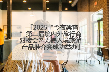 2025“今夜梁宵”第二届境内外旅行商对接会暨无锡入境旅游产品推介会成功举办