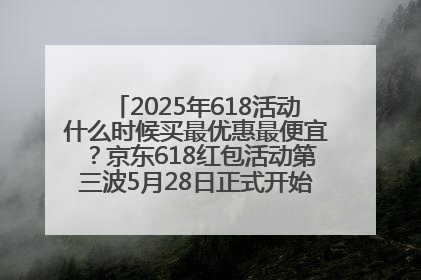 2025年618活动什么时候买最优惠最便宜？京东618红包活动第三波5月28日正式开始附满减优惠攻略一览