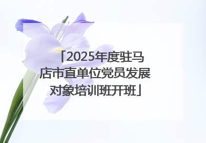 2025年度驻马店市直单位党员发展对象培训班开班