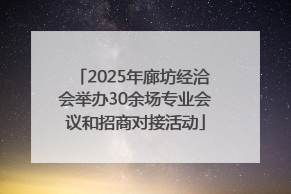 2025年廊坊经洽会举办30余场专业会议和招商对接活动