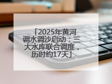 2025年黄河调水调沙启动：三大水库联合调度，历时约17天