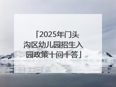 2025年门头沟区幼儿园招生入园政策十问十答