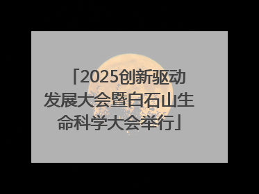 2025创新驱动发展大会暨白石山生命科学大会举行