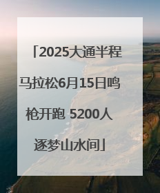 2025大通半程马拉松6月15日鸣枪开跑 5200人逐梦山水间