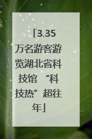 3.35万名游客游览湖北省科技馆 “科技热”超往年