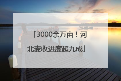 3000余万亩！河北麦收进度超九成
