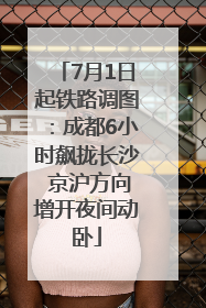 7月1日起铁路调图：成都6小时飙拢长沙 京沪方向增开夜间动卧
