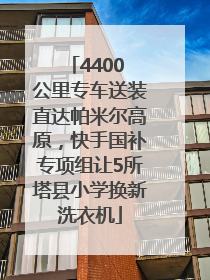 4400 公里专车送装直达帕米尔高原，快手国补专项组让5所塔县小学换新洗衣机
