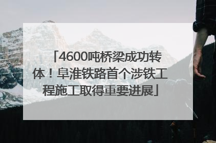 4600吨桥梁成功转体！阜淮铁路首个涉铁工程施工取得重要进展