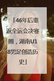 46年后重返全运会决赛圈，湖南U18男足创造历史