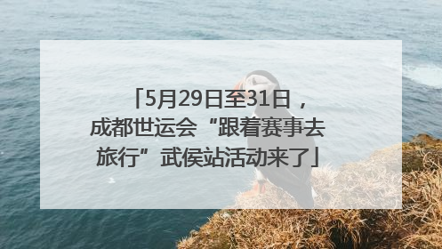 5月29日至31日，成都世运会“跟着赛事去旅行”武侯站活动来了