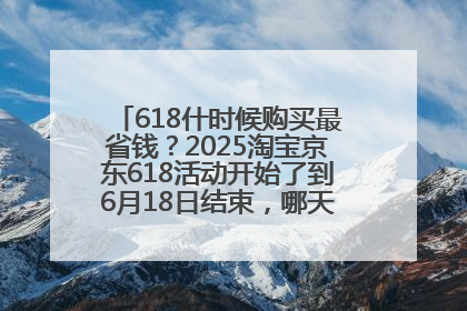 618什时候购买最省钱？2025淘宝京东618活动开始了到6月18日结束，哪天买最便宜实惠？