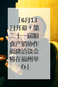 6月13日开幕！第二十一届粮食产销协作福建洽谈会将在福州举办