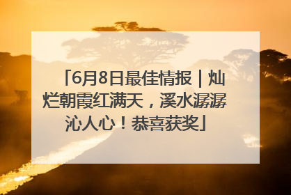 6月8日最佳情报｜灿烂朝霞红满天，溪水潺潺沁人心！恭喜获奖