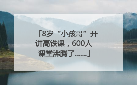 8岁“小孩哥”开讲高铁课，600人课堂沸腾了……
