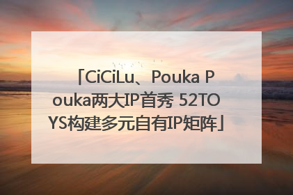 CiCiLu、Pouka Pouka两大IP首秀 52TOYS构建多元自有IP矩阵