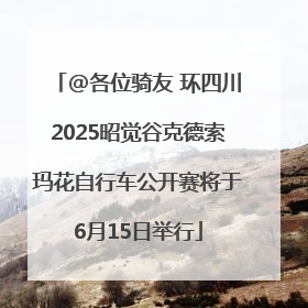@各位骑友 环四川2025昭觉谷克德索玛花自行车公开赛将于6月15日举行