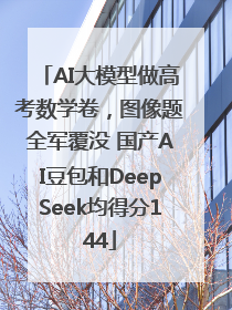 AI大模型做高考数学卷，图像题全军覆没 国产AI豆包和DeepSeek均得分144