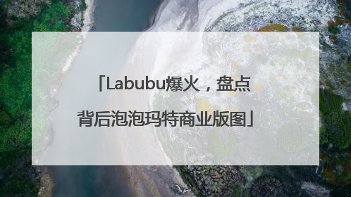 Labubu爆火，盘点背后泡泡玛特商业版图