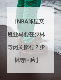 NBA球星文班亚马要在少林寺闭关修行？少林寺回应
